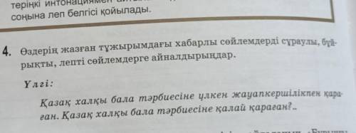 4. Өздерің жазған тұжырымдағы хабарлы сөйлемдерді сұраулы , бұй рықты , лепті сөйлемдерге айналдырың