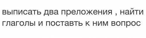 Выписать два преложения , найти глаголы и поставть к ним вопрос​