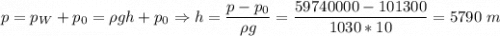 p = p_W + p_0 = \rho g h + p_0 \Rightarrow h = \dfrac{p - p_0}{\rho g} = \dfrac{59740000-101300}{1030*10} = 5790~m