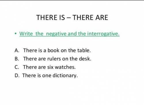 THERE IS - THERE ARE Write the negative and the interrogative. A. There is a book on the table. B. T