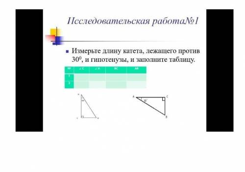 Измерьте длину катета, лежащего против 30°, и гипотенузы, и заполните таблицу надо