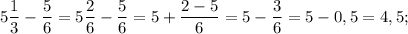 5\dfrac{1}{3}-\dfrac{5}{6}=5\dfrac{2}{6}-\dfrac{5}{6}=5+\dfrac{2-5}{6}=5-\dfrac{3}{6}=5-0,5=4,5;