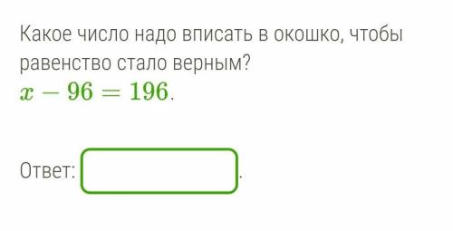 Какое число надо вписать в окошко, чтобы равенство стало верным?x−96=196. ​