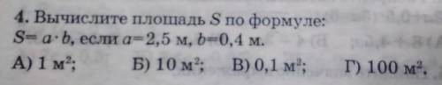 Ані 4. Вычислите площадь S по формуле:S=a*b, если а=2,5 м,=2,5 м, b=0,4 м.А) 1 м2; Б) 10 м2; В) 0,1