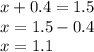 x + 0.4 = 1.5 \\ x = 1.5 - 0.4 \\ x = 1.1