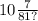 10 \frac{7}{81 ?}