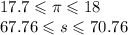 17.7 \leqslant \pi \leqslant 18 \\ 67.76 \leqslant s \leqslant 70.76