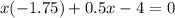 x( - 1.75) + 0.5x - 4 = 0