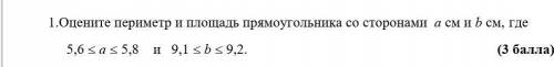 1.Оцените периметр и площадь прямоугольника со сторонами а см и b см, где 5.6 <= a <= 5.8 и