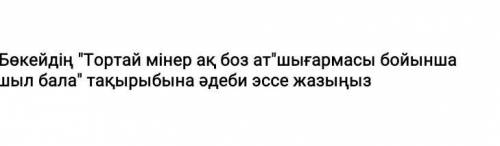 Тортай мінер ақ боз ат шығармасы бойынша Торғай арманшыл бала тақырыбына әдеби эссе жазыңыз​