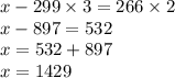 x - 299 \times 3 = 266 \times 2 \\ x - 897 = 532 \\ x = 532 + 897 \\ x = 1429