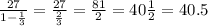 \frac{27}{1 - \frac{1}{3} } = \frac{27}{ \frac{2}{3} } = \frac{81}{2} = 40 \frac{1}{2} = 40.5