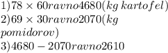 1)78 \times 60ravno4680(kg \: kartofel) \\ 2)69 \times 30ravno2070(kg \: \\ pomidorov) \\ 3)4680 - 2070ravno2610