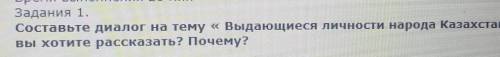 Задания 1. Составьте диалог на тему «Выдающиеся личности народа Казахстанай. Оковы хотите рассказать