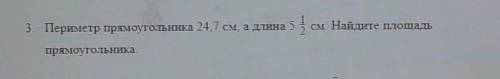 3. Периметр прямоугольника 24,7 см, а длина 5 5 см. Найдите площадьпрямоугольника. ​