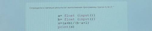 Определи и запиши результат выполнения программы при а=3, b=7: * a= float (input ())b= float (input