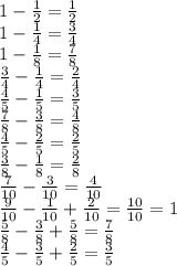 1-\frac{1}{2}= \frac{1}{2} \\1-\frac{1}{4}=\frac{3}{4}\\1-\frac{1}{8}=\frac{7}{8}\\\frac{3}{4}- \frac{1}{4}=\frac{2}{4}\\\frac{4}{5}- \frac{1}{5}=\frac{3}{5}\\\frac{7}{8}- \frac{3}{8}= \frac{4}{8}\\\frac{4}{5}- \frac{2}{5} =\frac{2}{5}\\\frac{3}{8}- \frac{1}{8}= \frac{2}{8} \\ \frac{7}{10}- \frac{3}{10}= \frac{4}{10}\\\frac{9}{10}- \frac{1}{10}+ \frac{2}{10}= \frac{10}{10}=1\\\frac{5}{8}- \frac{3}{8}+ \frac{5}{8}= \frac{7}{8} \\\frac{4}{5}- \frac{3}{5}+ \frac{2}{5}=\frac{3}{5}