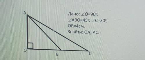 Дано : кут О =90° кут АВО 45 ° ; кут С =30° , ОВ = 4 см , знайти ОА , АС​