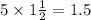 5 \times 1\frac{1}{2} = 1.5