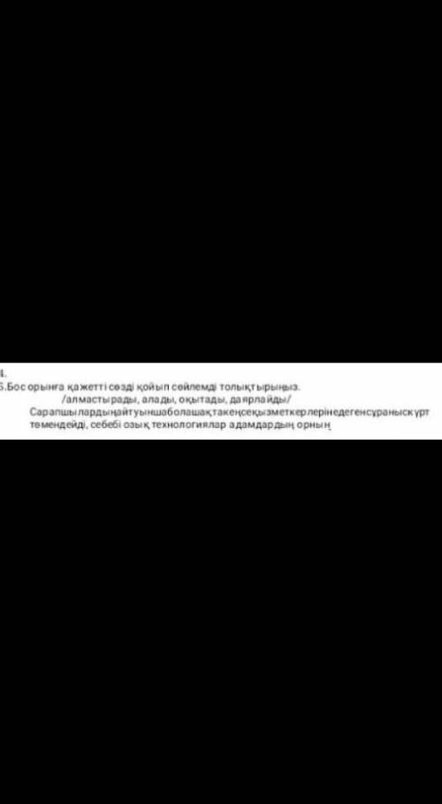 5.Босорынга кажеттi сөзді койып сөйлемды толыктырыныз. /алмастырады, алады, оқытады, даярлайды/Сарап