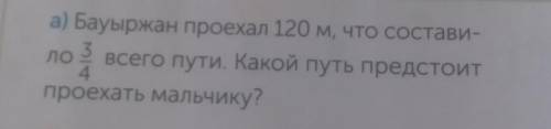 Бауржан проехал 120м что составляет 3/4 всего пути какой путь предстоит проехать мальчику?​