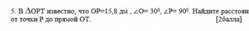 ^ОРТ известно ,что ОР=15,8 дм,<О=30•,<Р=90 Найдите расстояния от точки Р до прямой ОТ​