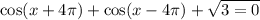 \cos(x + 4\pi) + \cos(x - 4\pi) + \sqrt{3 = 0}