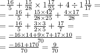 - \frac{16}{5} + \frac{15}{28} \times 1 \frac{17}{25} + 4 \div 1 \frac{11}{17} = \\ = - \frac{16}{5} + \frac{15 \times 42}{28 \times 25} + \frac{4 \times 17}{28} = \\ = - \frac{16}{5} + \frac{3 \times 3}{2\times 5} + \frac{17}{7} = \\ = \frac{ - 16 \times 14 + 9 \times 7 + 17 \times 10}{70} = \\ = \frac{ - 161 + 170}{70} = \frac{9}{70}