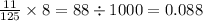 \frac{11}{125} \times 8 = 88 \div 1000 = 0.088