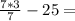 \frac{7*3}{7} -25=