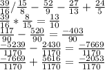 \frac{39}{16} /\frac{15}{8}-\frac{52}{9} -\frac{27}{13} +\frac{24}{5} \\\frac{39}{16} *\frac{8}{15} =\frac{13}{10} \\\frac{117}{90} -\frac{520}{90} =\frac{-403}{90} \\\frac{-5239}{1170} -\frac{2430}{1170} =\frac{-7669}{1170} \\\frac{-7669}{1170}+\frac{5616}{1170} =\frac{-2053}{1170}