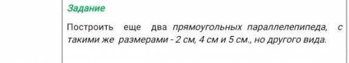 Построить еще два прямоугольных параллелепипеда, с такими же размерами - 2 см, 4 см и 5 см., но друг