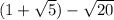 (1 + \sqrt{5} ) - \sqrt{20}