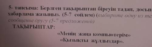 написать сообщение другу 5-7 предложений на одну из тем (қызықты жұлдыздар) или (мениң жаңа компьюте