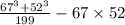 \frac{67 {}^{3} +{52}^{3} }{199} - 67 \times 52