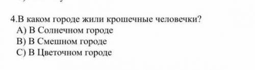 4.В каком городе жили крошечные человечки? А) В Солнечном городеB) В Смешном городеС) В Цветочном го