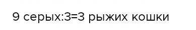 В зоомагазин продовали 9 серых кошек а рыжих в 3 раза меньше сколько рыжих кошек продали в магазине​