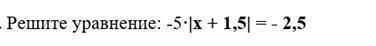 Решите уравнение: -5×|x+1,5|= -2,5​