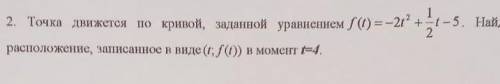 Точка движется по кривой , заданной уравнением f (f)=-2t^2+1/2t-5 Найдите её расположение , записанн