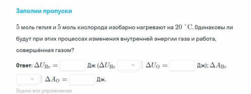 5 моль гелия и 5 моль кислорода изобарно нагревают на 20 С. Одинаковы ли будут при этих процессах из