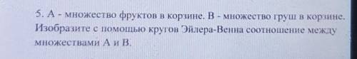 5. А- множество фруктов в корзине. В - множество груш в корзине. Изобразите с кругов Эйлера-Венна со