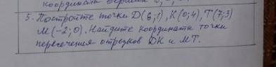 С МАТЕМ Задание 5. Постройке точки D (6;1), K (0;4), T (7;3) M (-2;0). Найдите координаты точки пере