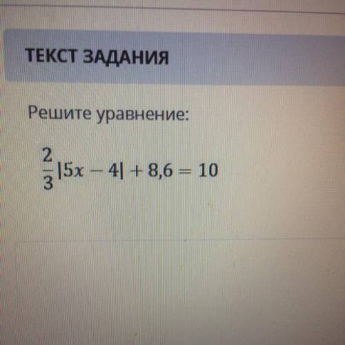 Решите уравнение: 2/3 |5х– 4| + 8,6 = 10