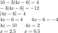 16 - 3 |4x - 6| = 4 \\ - 3 |4x - 6| = - 12 \\ |4x - 6| = 4 \\ 4x - 6 = 4\: \: \: \: \: \: \: \: 4x - 6 = - 4 \\ 4x = 10 \: \: \: \: \: \: \: \: 4x = 2 \\ x = 2.5\: \: \: \: \: \: \: \: x = 0.5