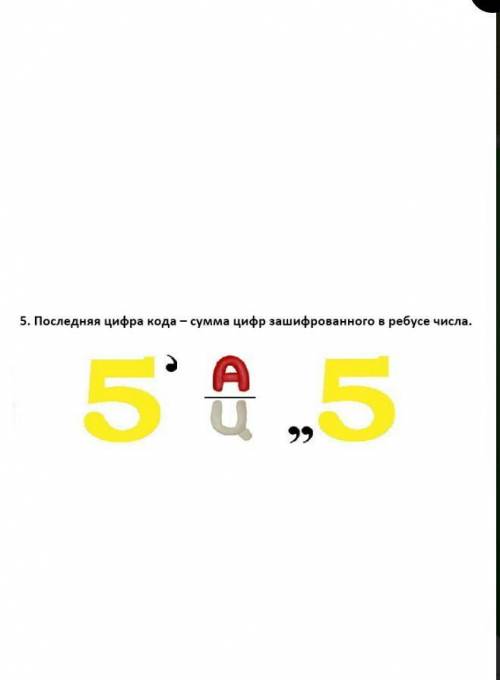 5. Последняя цифра кода-сумма цифр зашифрованного в ребусе числа ещё раз . Я настолько тупая просто,