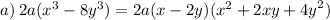 a) \: 2a( {x}^{3} - 8 {y}^{3} ) = 2a(x - 2y)( {x}^{2} + 2xy + {4y}^{2})