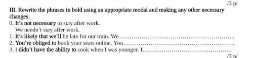 III. Rewrite the phrases in bold using an appropriate modal and making any other necessary changes.