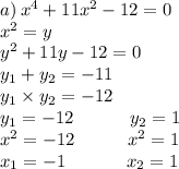 a) \: {x}^{4} + 11 {x}^{2} - 12 = 0 \\ {x}^{2} = y \\ {y}^{2} + 11y - 12 = 0 \\ y_{1} + y_{2} = - 11 \\ y_{1} \times y_{2} = - 12 \\ y_{1} = - 12 \: \: \: \: \: \: \: \: \: \: \: \: \: \: y_{2} = 1 \\ {x}^{2} = - 12 \: \: \: \: \: \: \: \: \: \: \: \: \: {x}^{2} = 1 \\ x_{1} = - 1 \: \: \: \: \: \: \: \: \: \: \: \: \: \: \: x_{2} = 1