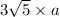 3 \sqrt{5} \times a