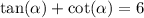 \tan( \alpha ) + \cot( \alpha ) = 6